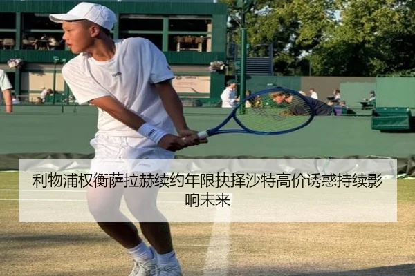 利物浦权衡萨拉赫续约年限抉择沙特高价诱惑持续影响未来