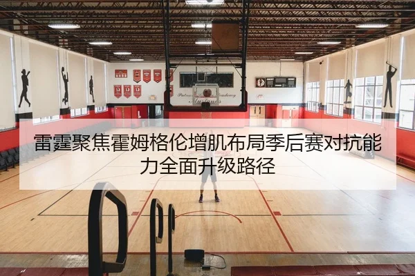 雷霆聚焦霍姆格伦增肌布局季后赛对抗能力全面升级路径